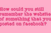 Comment pourriez vous vous souvenez encore le site Internet de quelque chose que vous avez posté sur Facebook ? 